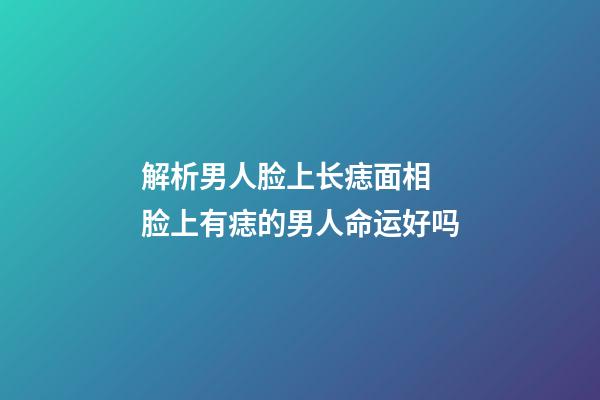 解析男人脸上长痣面相 脸上有痣的男人命运好吗